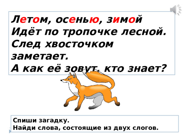 Л е т о м, ос е нь ю , з и м о й  Идёт по тропочке лесной.  След хвосточком заметает.  А как её зовут, кто знает? Спиши загадку. Найди слова, состоящие из двух слогов. 