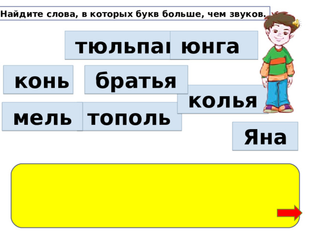Найдите слова, в которых букв больше, чем звуков.  тюльпан  юнга  конь  братья  колья  тополь  мель  Яна 