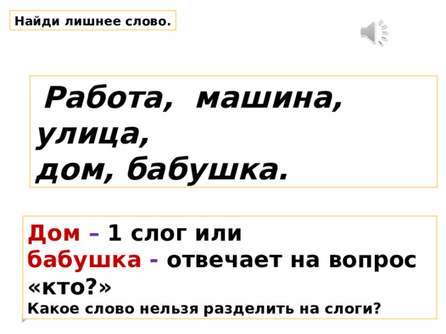 Найди лишнее слово.  Работа, машина, улица, дом, бабушка. Дом – 1 слог или бабушка - отвечает на вопрос «кто?» Какое слово нельзя разделить на слоги? 