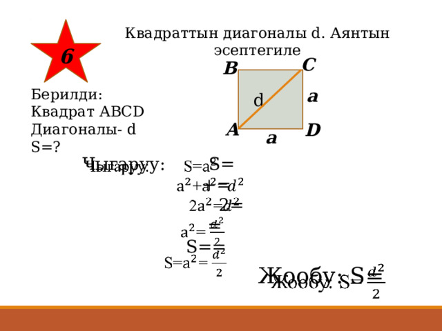 6 Квадраттын диагоналы d. Аянтын эсептегиле C B  d Берилди: а Квадрат АВСD Диагоналы- d S=? A D а   Чыгаруу: S=  +=  2=  =  S== Жообу: S=   