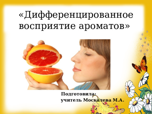 «Дифференцированное восприятие ароматов»  Подготовила:  учитель Москалева М.А. 