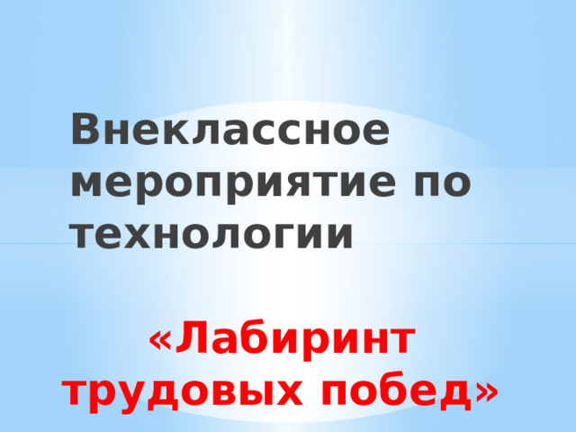 Внеклассное мероприятие по технологии «Лабиринт трудовых побед» 