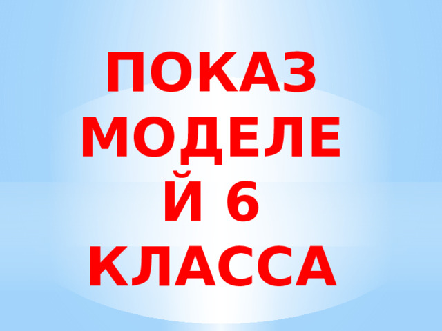 ПОКАЗ МОДЕЛЕЙ 6 КЛАССА 