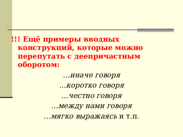 !!! Ещё примеры вводных конструкций, которые можно перепутать с деепричастным оборотом: … иначе говоря … коротко говоря … честно говоря … между нами говоря … мягко выражаясь  и т.п. 