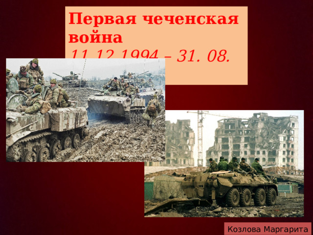 Первая чеченская война  11.12.1994 – 31. 08. 1996 г Козлова Маргарита 