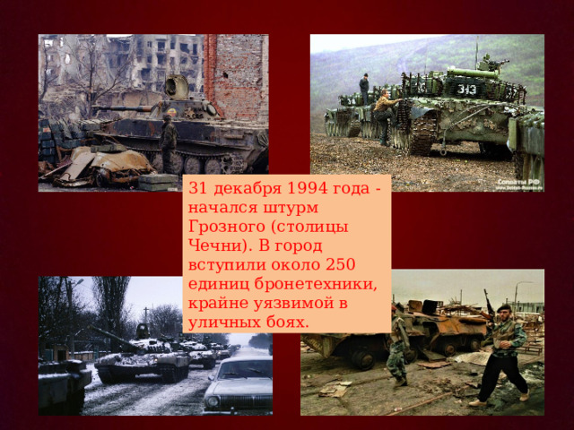 31 декабря 1994 года - начался штурм Грозного (столицы Чечни). В город вступили около 250 единиц бронетехники, крайне уязвимой в уличных боях. 