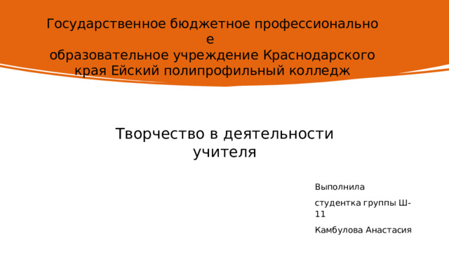 Государственное бюджетное профессиональное  образовательное учреждение Краснодарского края Ейский полипрофильный колледж Творчество в деятельности учителя Выполнила  студентка группы Ш-11 Камбулова Анастасия 