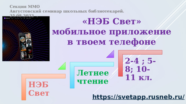 Секция ММО Августовский семинар школьных библиотекарей. 25.08.2022 . «НЭБ Свет»  мобильное приложение  в твоем телефоне 2-4 ; 5-8; 10-11 кл.  Летнее чтение НЭБ Свет https://svetapp.rusneb.ru /   