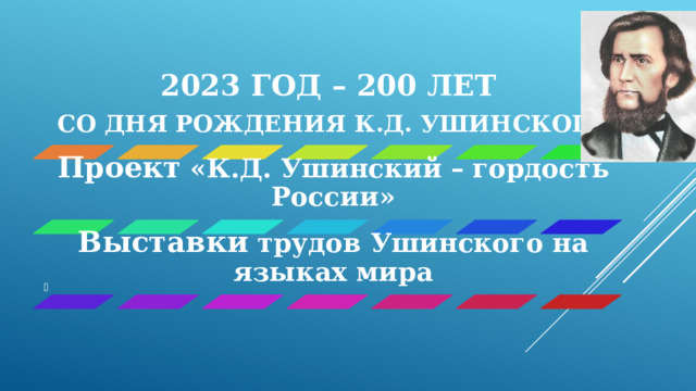 2023 ГОД – 200 ЛЕТ СО ДНЯ РОЖДЕНИЯ К.Д. УШИНСКОГО Проект «К.Д. Ушинский – гордость России» Выставки трудов Ушинского на языках мира 