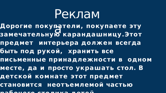 Реклама Дорогие покупатели, покупаете эту  замечательную карандашницу.Этот предмет  интерьера должен всегда быть под рукой,  хранить все письменные принадлежности в  одном месте, да и просто украшать стол. В  детской комнате этот предмет становится  неотъемлемой  частью  рабочего  столика  детей. 