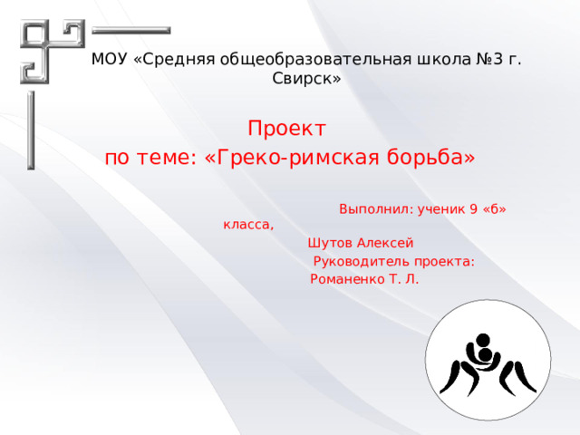 МОУ «Средняя общеобразовательная школа №3 г. Свирск» Проект по теме: «Греко-римская борьба»  Выполнил: ученик 9 «б» класса,  Шутов Алексей  Руководитель проекта:  Романенко Т. Л. 
