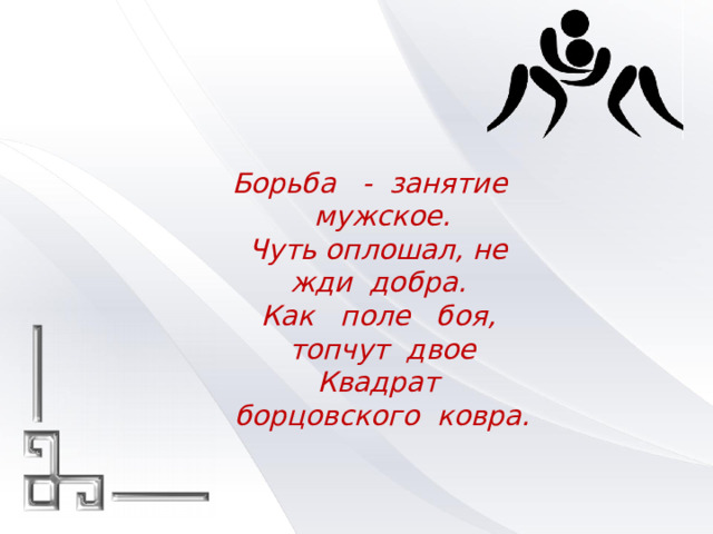   Борьба   -  занятие    мужское. Чуть оплошал, не жди  добра. Как   поле   боя,  топчут  двое Квадрат  борцовского  ковра. 