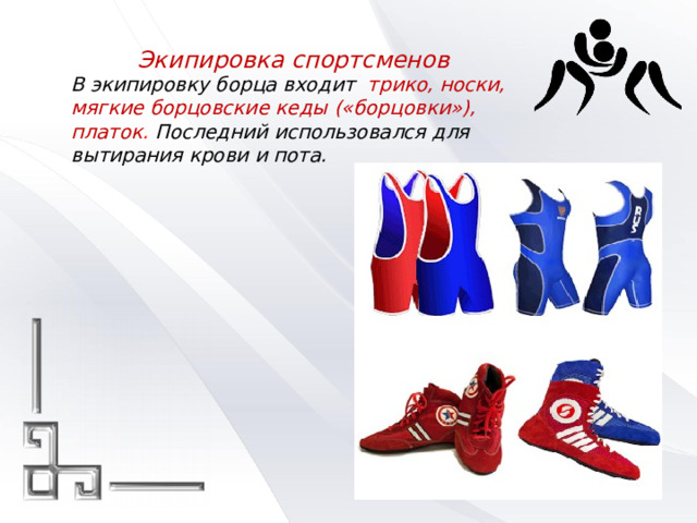 Экипировка спортсменов В экипировку борца входит трико, носки, мягкие борцовские кеды («борцовки»), платок . Последний использовался для вытирания крови и пота. 