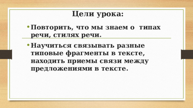 Цели урока: Повторить, что мы знаем о типах речи, стилях речи. Научиться связывать разные типовые фрагменты в тексте, находить приемы связи между предложениями в тексте.  