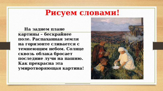 Рисуем словами!  На заднем плане картины – бескрайнее поле. Распаханная земля на горизонте сливается с темнеющим небом. Солнце сквозь облака бросает последние лучи на пашню. Как прекрасна эта умиротворяющая картина!  На заднем плане картины – бескрайнее поле. Распаханная земля на горизонте сливается с темнеющим небом. Солнце сквозь облака бросает последние лучи на пашню. Как прекрасна эта умиротворяющая картина!  