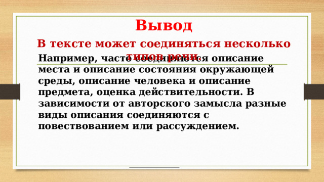 Вывод В тексте может соединяться несколько типов речи. Например, часто соединяются описание места и описание состояния окружающей среды, описание человека и описание предмета, оценка действительности. В зависимости от авторского замысла разные виды описания соединяются с повествованием или рассуждением. 