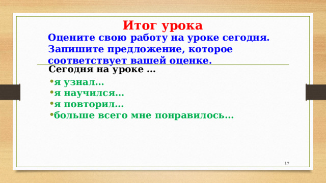 Итог урока Оцените свою работу на уроке сегодня. Запишите предложение, которое соответствует вашей оценке. Сегодня на уроке … я узнал… я научился… я повторил… больше всего мне понравилось…   