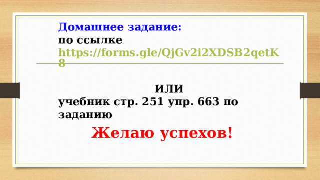Домашнее задание: по ссылке https://forms.gle/QjGv2i2XDSB2qetK8  ИЛИ учебник стр. 251 упр. 663 по заданию  Желаю успехов! 