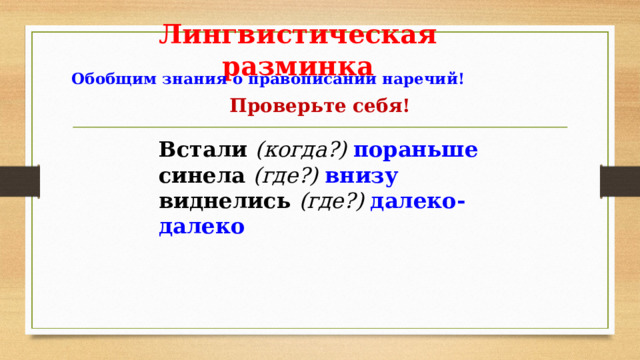 Лингвистическая разминка Обобщим знания о правописании наречий! Проверьте себя! Встали (когда?) пораньше синела (где?) внизу виднелись (где?) далеко-далеко 