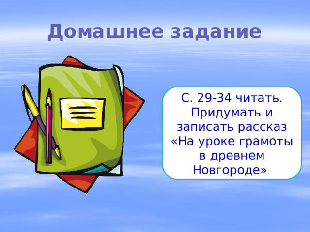 Домашнее задание С. 29-34 читать. Придумать и записать рассказ «На уроке грамоты в древнем Новгороде» 