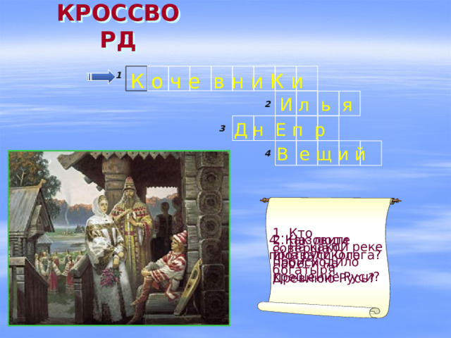 КРОССВОРД 1 К о ч е в н и К и И л ь я 2 3 Д н Е п р В е щ и й 4 1. Кто совершал набеги на Древнюю Русь? 4. Как люди прозвали Олега? 2. Назовите имя русского богатыря. 3. На какой реке происходило крещение Руси? 
