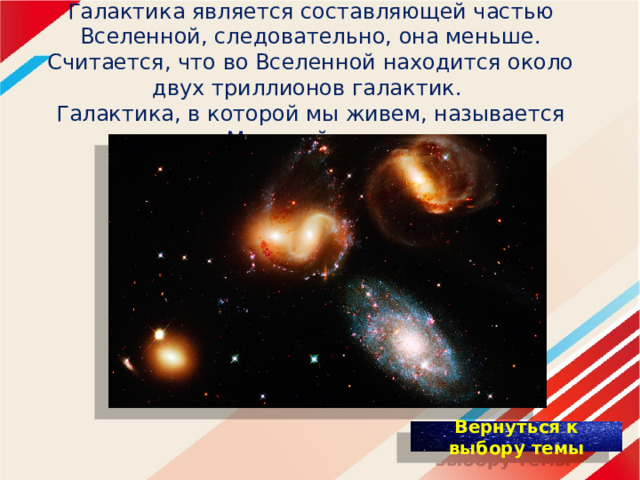 Галактика является составляющей частью Вселенной, следовательно, она меньше. Считается, что во Вселенной находится около двух триллионов галактик.  Галактика, в которой мы живем, называется «Млечный путь». 