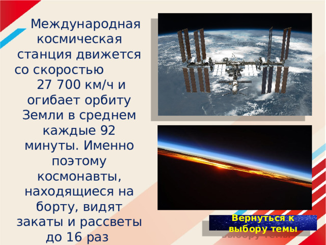  Международная космическая станция движется со скоростью 27 700 км/ч и огибает орбиту Земли в среднем каждые 92 минуты. Именно поэтому космонавты, находящиеся на борту, видят закаты и рассветы до 16 раз в сутки. 