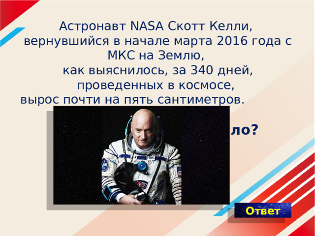 Астронавт NASA Скотт Келли,  вернувшийся в начале марта 2016 года с МКС на Землю,  как выяснилось, за 340 дней, проведенных в космосе,  вырос почти на пять сантиметров.   Почему так произошло? 