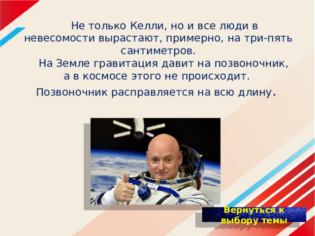 Не только Келли, но и все люди в невесомости вырастают, примерно, на три-пять сантиметров.  На Земле гравитация давит на позвоночник,  а в космосе этого не происходит.  Позвоночник расправляется на всю длину . 