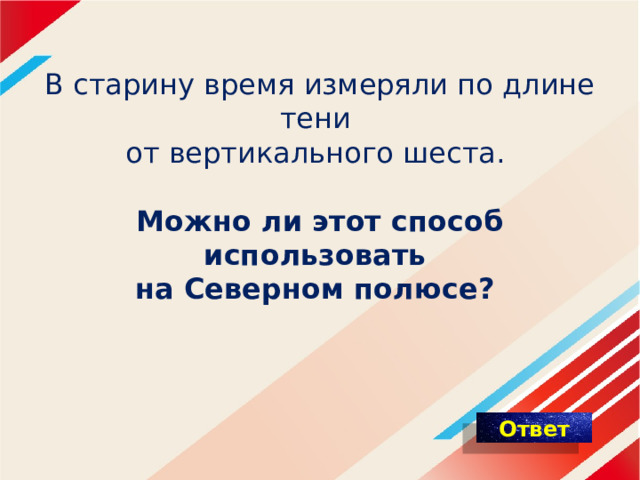 В старину время измеряли по длине тени  от вертикального шеста.   Можно ли этот способ использовать  на Северном полюсе?  