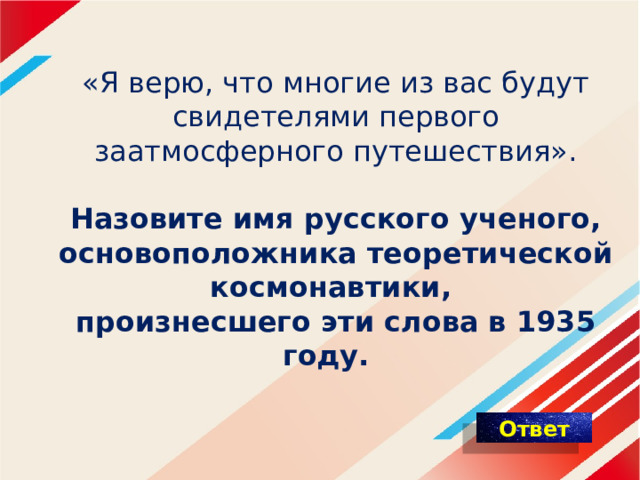 « Я верю, что многие из вас будут свидетелями первого заатмосферного путешествия».   Назовите имя русского ученого, основоположника теоретической космонавтики,  произнесшего эти слова в 1935 году.    