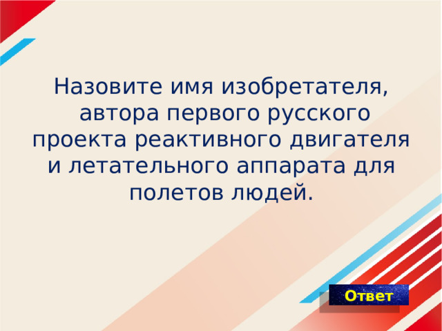 Назовите имя изобретателя,  автора первого русского проекта реактивного двигателя и летательного аппарата для полетов людей. 