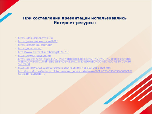 При составлении презентации использовались Интернет-ресурсы: https://denkosmonavtiki.ru/ https://www.roscosmos.ru/102/ https://kosmo-museum.ru/ https://edu.gov.ru/ http://www.astronet.ru/db/msg/1199758 https://www.krugosvet.ru/ https://ru.wikipedia.org/wiki/%D0%97%D0%B0%D0%B3%D0%BB%D0%B0%D0%B2%D0%BD%D0%B0%D1%8F_%D1%81%D1%82%D1%80%D0%B0%D0%BD%D0%B8%D1%86%D0%B0 https://hi-news.ru/space/galereya-luchshie-snimki-nasa-za-2012-god.html http://rebus1.com/index.php?item=rebus_generator&slovo=%CF%CE%C5%D5%C0%CB%C8&skip=1&mode=1 