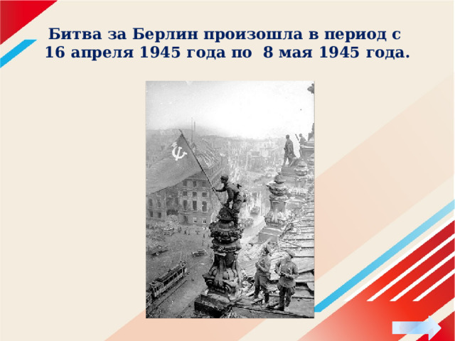 Битва за Берлин произошла в период с  16 апреля 1945 года по 8 мая 1945 года. 