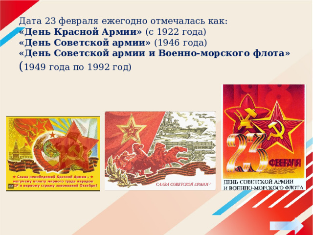 Дата 23 февраля ежегодно отмечалась как:  «День Красной Армии» (с 1922 года)  «День Советской армии» (1946 года)  «День Советской армии и Военно-морского флота»   ( 1949 года по 1992 год) 