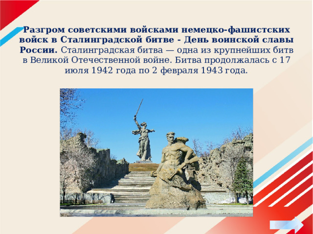    Разгром советскими войсками немецко-фашистских войск в Сталинградской битве - День воинской славы России. Сталинградская битва — одна из крупнейших битв в Великой Отечественной войне. Битва продолжалась с 17 июля 1942 года по 2 февраля 1943 года.   