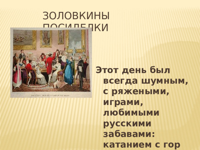 ЗОЛОВКИНЫ ПОСИДЕЛКИ Этот день был всегда шумным, с ряжеными, играми, любимыми русскими забавами: катанием с гор на салазках, катание на лошадях. 