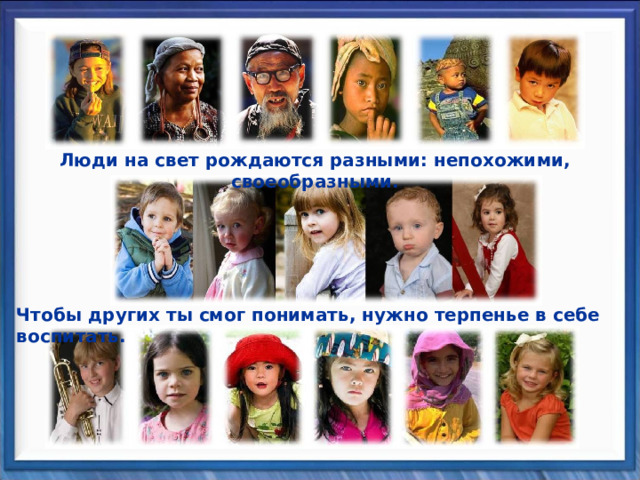 Люди на свет рождаются разными: непохожими, своеобразными. Чтобы других ты смог понимать, нужно терпенье в себе воспитать. 