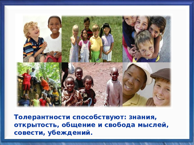 Толерантности способствуют: знания, открытость, общение и свобода мыслей, совести, убеждений. 
