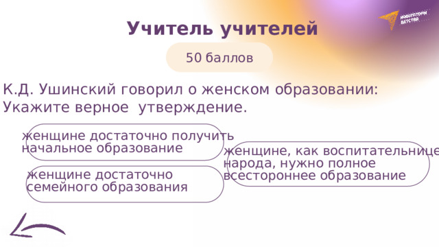  Учитель учителей 50 баллов К.Д. Ушинский говорил о женском образовании: Укажите верное утверждение. женщине достаточно получить  начальное образование женщине, как воспитательнице  народа, нужно полное всестороннее образование женщине достаточно  семейного образования 