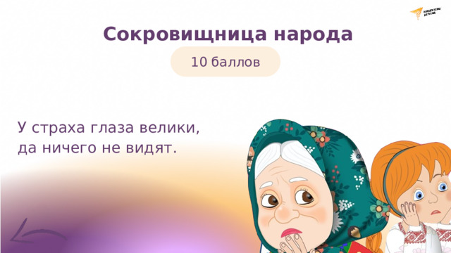  Сокровищница народа 10 баллов У страха глаза велики, да ничего не видят. 