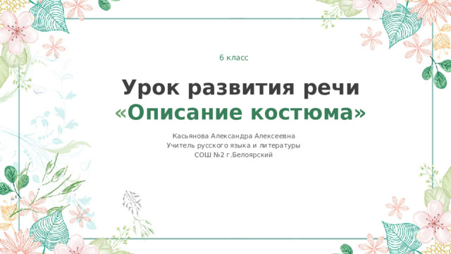 6 класс Урок развития речи « Описание костюма» Касьянова Александра Алексеевна Учитель русского языка и литературы СОШ №2 г.Белоярский 