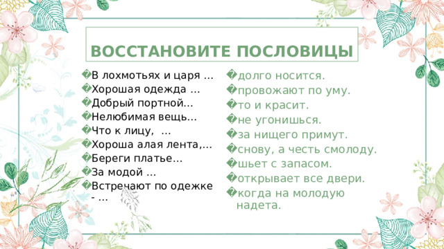 Восстановите пословицы В лохмотьях и царя … Хорошая одежда … Добрый портной… Нелюбимая вещь… Что к лицу, … Хороша алая лента,… Береги платье… За модой … Встречают по одежке - … долго носится. провожают по уму. то и красит. не угонишься. за нищего примут. снову, а честь смолоду. шьет с запасом. открывает все двери. когда на молодую надета. 