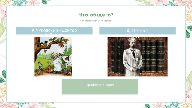 Что общего? Что объединяет этих героев? К.Чуковский «Доктор Айболит» А.П.Чехов Профессия: врач 