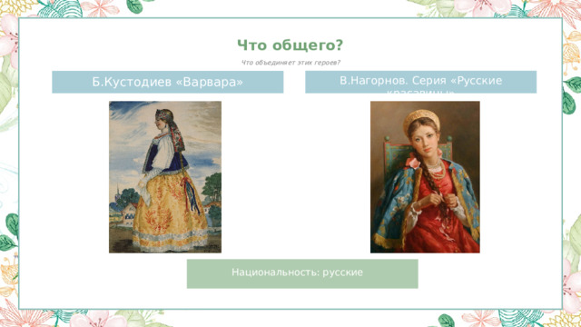 Что общего? Что объединяет этих героев? В.Нагорнов. Серия «Русские красавицы» Б.Кустодиев «Варвара» Национальность: русские 