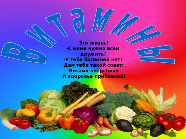 Это жизнь! С ними нужно всем дружить! У тебя болезней нет! Дам тебе такой совет: Витами потребляй И здоровье прибавляй! 