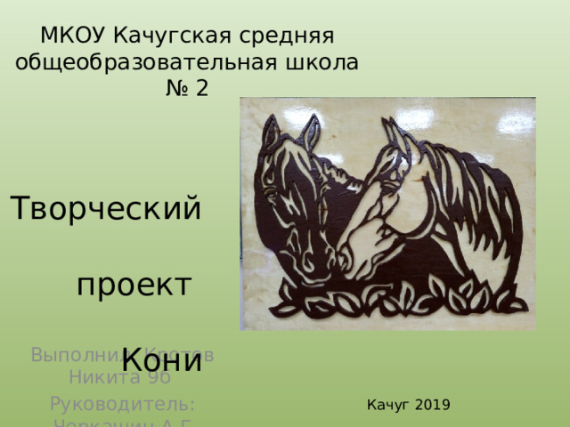 МКОУ Качугская средняя общеобразовательная школа № 2    Творческий проект  Кони Выполнил: Кротов Никита 9б Руководитель: Черкашин А.Г Качуг 2019  