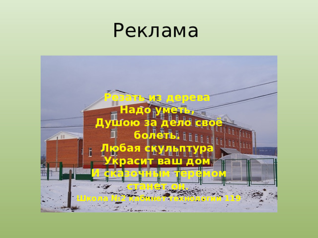 Реклама Резать из дерева  Надо уметь,  Душою за дело своё болеть.  Любая скульптура  Украсит ваш дом  И сказочным теремом станет он . Школа №2 кабинет технологии 119 