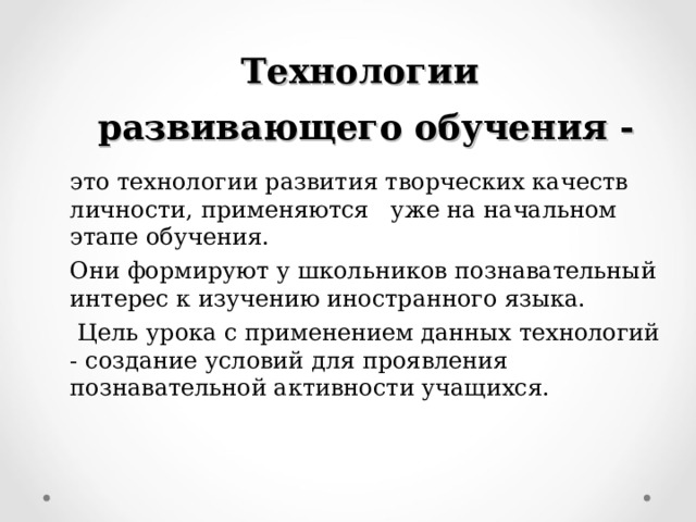 Технологии  развивающего обучения - это технологии развития творческих качеств личности, применяются уже на начальном этапе обучения. Они формируют у школьников познавательный интерес к изучению иностранного языка.  Цель урока с применением данных технологий - создание условий для проявления познавательной активности учащихся. 