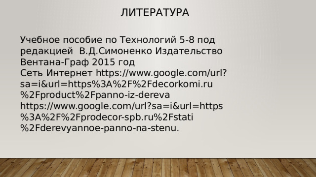 литература . . Учебное пособие по Технологий 5-8 под редакцией В.Д.Симоненко Издательство Вентана-Граф 2015 год Сеть Интернет https://www.google.com/url?sa=i&url=https%3A%2F%2Fdecorkomi.ru%2Fproduct%2Fpanno-iz-dereva https://www.google.com/url?sa=i&url=https%3A%2F%2Fprodecor-spb.ru%2Fstati%2Fderevyannoe-panno-na-stenu. 